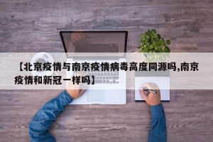 【北京疫情与南京疫情病毒高度同源吗,南京疫情和新冠一样吗】