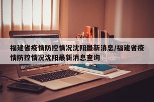 福建省疫情防控情况沈阳最新消息/福建省疫情防控情况沈阳最新消息查询
