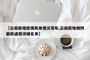 【云南新增疫情具体情况发布,云南新增病例最新通报详细名单】