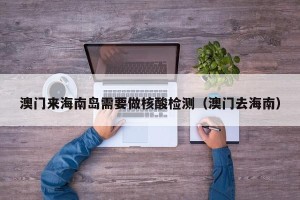 澳门来海南岛需要做核酸检测（澳门去海南）