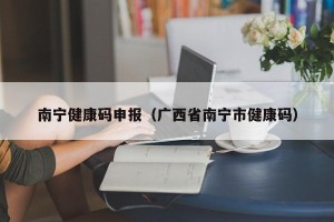 南宁健康码申报（广西省南宁市健康码）