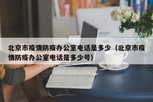 北京市疫情防疫办公室电话是多少（北京市疫情防疫办公室电话是多少号）