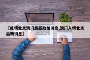 【疫情北京澳门最新政策消息,澳门入境北京最新消息】