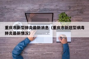 重庆市新型肺炎最新消息（重庆市新冠型病毒肺炎最新情况）