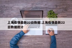 上海疫情最新22日数据:上海疫情最新22日数据统计