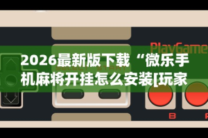 2026最新版下载“微乐手机麻将开挂怎么安装[玩家必赢神器]