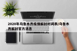 2020年乌鲁木齐疫情解封时间表/乌鲁木齐解封官方消息