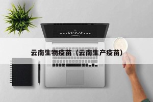 云南生物疫苗（云南生产疫苗）