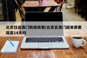 北京往返澳门防疫政策/北京去澳门回来需要隔离14天吗