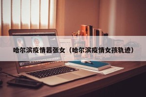哈尔滨疫情嚣张女（哈尔滨疫情女孩轨迹）