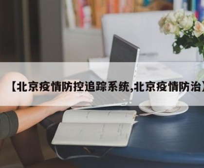 【北京疫情防控追踪系统,北京疫情防治】