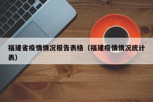 福建省疫情情况报告表格（福建疫情情况统计表）
