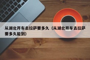 从湖北开车去拉萨要多久（从湖北开车去拉萨要多久能到）