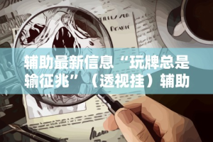 辅助最新信息“玩牌总是输征兆”（透视挂）辅助神器教程