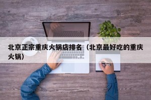 北京正宗重庆火锅店排名（北京最好吃的重庆火锅）