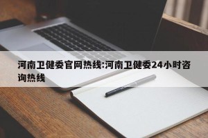河南卫健委官网热线:河南卫健委24小时咨询热线