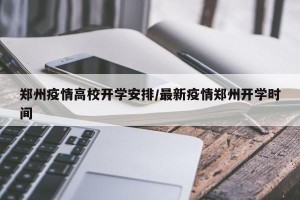 郑州疫情高校开学安排/最新疫情郑州开学时间