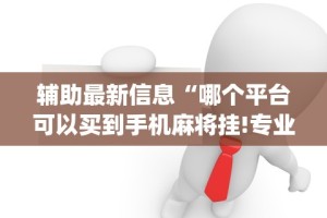 辅助最新信息“哪个平台可以买到手机麻将挂!专业师傅带你一起了解(确实有挂)
