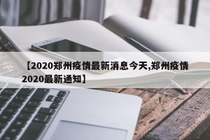 【2020郑州疫情最新消息今天,郑州疫情2020最新通知】