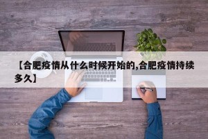 【合肥疫情从什么时候开始的,合肥疫情持续多久】