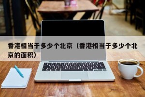 香港相当于多少个北京（香港相当于多少个北京的面积）