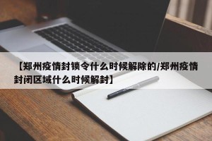 【郑州疫情封锁令什么时候解除的/郑州疫情封闭区域什么时候解封】