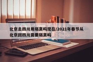 北京去四川用隔离吗现在/2021年春节从北京回四川需要隔离吗
