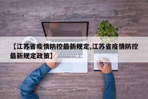 【江苏省疫情防控最新规定,江苏省疫情防控最新规定政策】