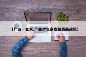 【广西一北京,广西对北京疫情最新政策】