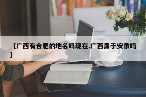 【广西有合肥的地名吗现在,广西属于安徽吗】
