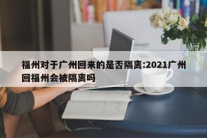 福州对于广州回来的是否隔离:2021广州回福州会被隔离吗
