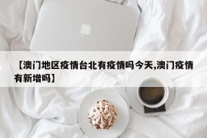 【澳门地区疫情台北有疫情吗今天,澳门疫情有新增吗】