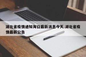 湖北省疫情通知海口最新消息今天:湖北省疫情最新公告