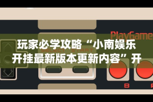 玩家必学攻略“小南娱乐开挂最新版本更新内容”开挂(透视)辅助教程