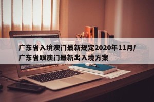 广东省入境澳门最新规定2020年11月/广东省跟澳门最新出入境方案