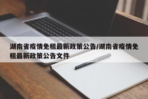 湖南省疫情免租最新政策公告/湖南省疫情免租最新政策公告文件