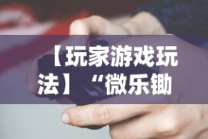 【玩家游戏玩法】“微乐锄大地开挂视频”-玩家曝光开挂流程