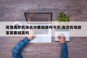 疫情南京机场长沙要隔离吗今天:南京机场旅客需要隔离吗