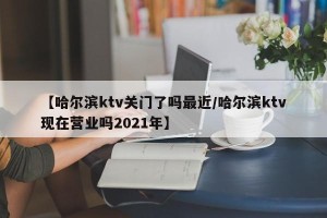 【哈尔滨ktv关门了吗最近/哈尔滨ktv现在营业吗2021年】
