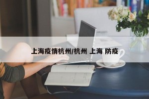 上海疫情杭州/杭州 上海 防疫