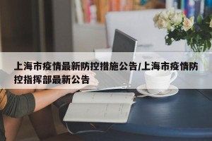 上海市疫情最新防控措施公告/上海市疫情防控指挥部最新公告