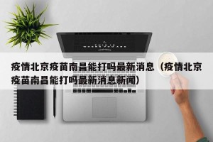 疫情北京疫苗南昌能打吗最新消息（疫情北京疫苗南昌能打吗最新消息新闻）