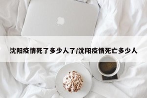沈阳疫情死了多少人了/沈阳疫情死亡多少人
