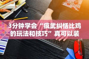 3分钟学会“疯武纠恬比鸡的玩法和技巧”真可以装挂