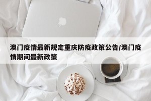 澳门疫情最新规定重庆防疫政策公告/澳门疫情期间最新政策