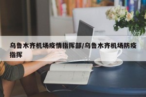 乌鲁木齐机场疫情指挥部/乌鲁木齐机场防疫指挥