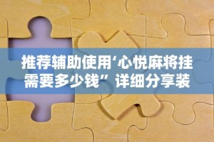 推荐辅助使用‘心悦麻将挂需要多少钱”详细分享装挂