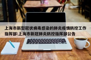 上海市新型冠状病毒感染的肺炎疫情防控工作指挥部:上海市新冠肺炎防控指挥部公告
