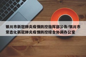银川市新冠肺炎疫情防控指挥部公告/银川市常态化新冠肺炎疫情防控综合协调办公室