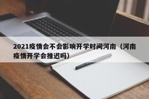 2021疫情会不会影响开学时间河南（河南疫情开学会推迟吗）